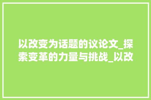 以改变为话题的议论文_探索变革的力量与挑战_以改变为话题的议论文800字