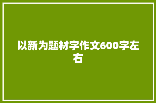 以新为题材字作文600字左右