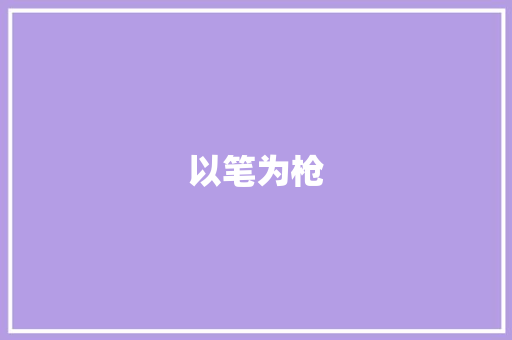 以笔为枪，共筑时代华章_2023征文比赛感悟_征文比赛2023