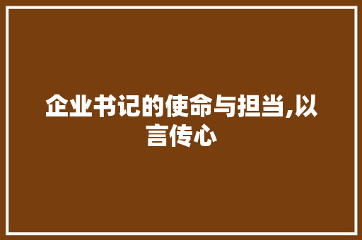 企业书记的使命与担当,以言传心，以行铸魂_企业书记语言词汇积累