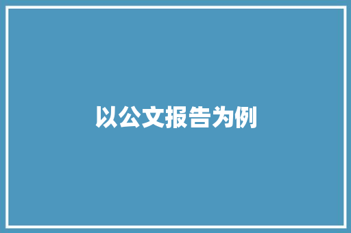 以公文报告为例，讨论公文写作的艺术与方法_公文报告范例