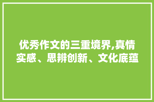 优秀作文的三重境界,真情实感、思辨创新、文化底蕴_3篇优秀作文200字