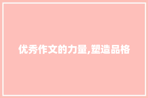 优秀作文的力量,塑造品格，启迪智慧_优秀作文800字