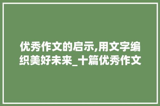 优秀作文的启示,用文字编织美好未来_十篇优秀作文150字