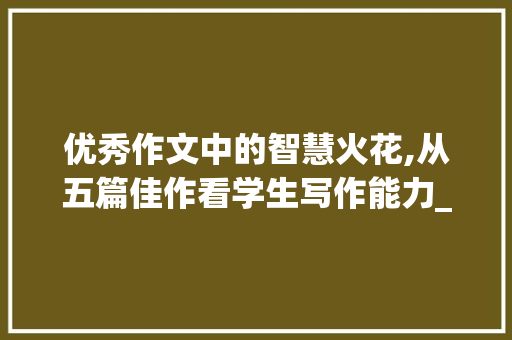 优秀作文中的智慧火花,从五篇佳作看学生写作能力_5篇优秀作文500字