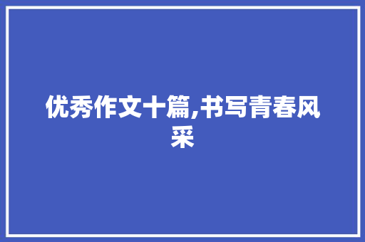 优秀作文十篇,书写青春风采，绽放智慧光芒_优秀作文十篇600字