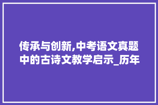 传承与创新,中考语文真题中的古诗文教学启示_历年中考语文真题试卷