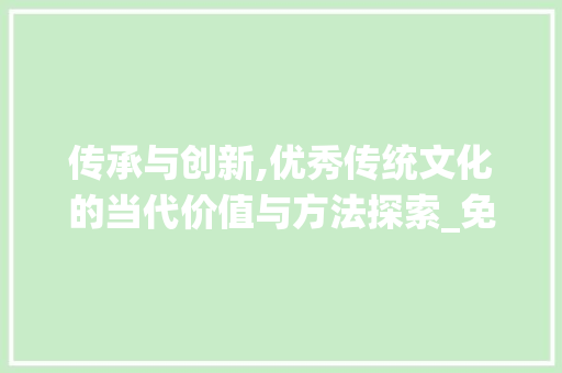 传承与创新,优秀传统文化的当代价值与方法探索_免费优秀作文抄写800字素材