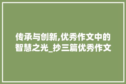 传承与创新,优秀作文中的智慧之光_抄三篇优秀作文350字左右