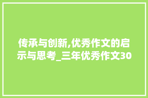 传承与创新,优秀作文的启示与思考_三年优秀作文300字写作文