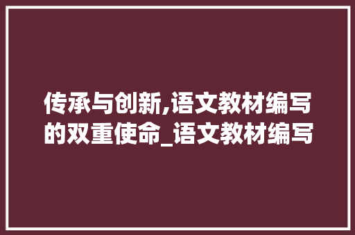 传承与创新,语文教材编写的双重使命_语文教材编写体例