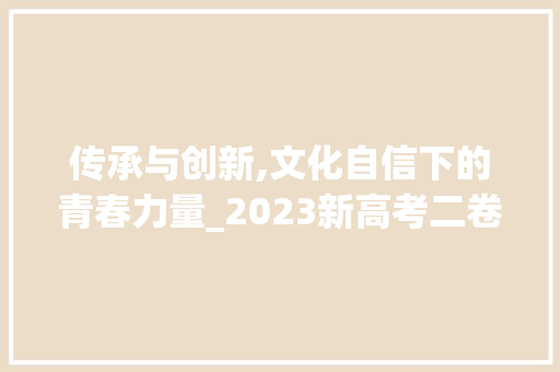 传承与创新,文化自信下的青春力量_2023新高考二卷语文作文题目