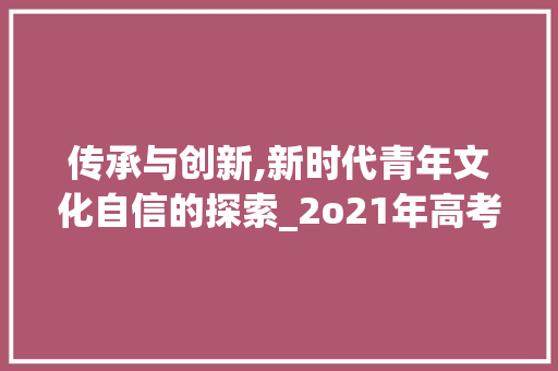 传承与创新,新时代青年文化自信的探索_2o21年高考作文预测