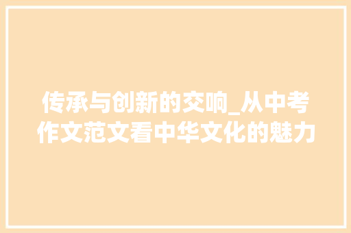 传承与创新的交响_从中考作文范文看中华文化的魅力_中考作文范文10篇600字