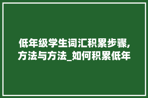 低年级学生词汇积累步骤,方法与方法_如何积累低年级学生词汇