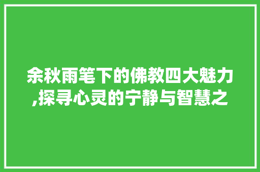 余秋雨笔下的佛教四大魅力,探寻心灵的宁静与智慧之光_余秋雨佛教的四大魅力