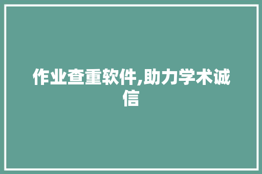 作业查重软件,助力学术诚信，构建优良学风的关键工具_作业查重软件