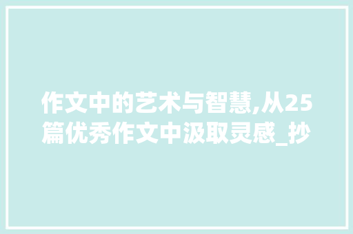 作文中的艺术与智慧,从25篇优秀作文中汲取灵感_抄25篇优秀的作文300字