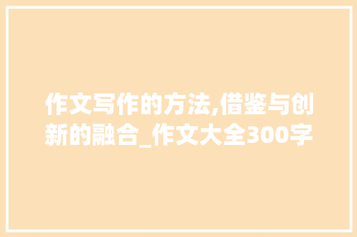 作文写作的方法,借鉴与创新的融合_作文大全300字5篇