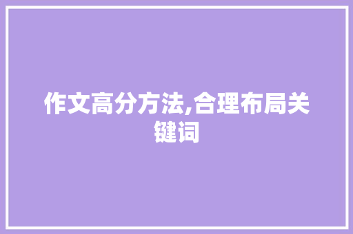 作文高分方法,合理布局关键词，提升文章质量_作文如何拿高分