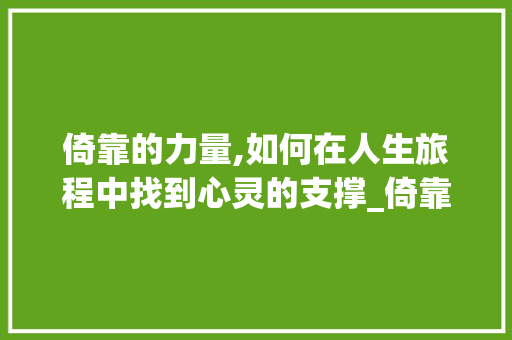 倚靠的力量,如何在人生旅程中找到心灵的支撑_倚靠的意思