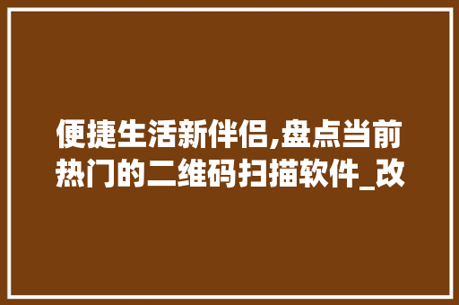 便捷生活新伴侣,盘点当前热门的二维码扫描软件_改作文扫一扫的软件有哪些