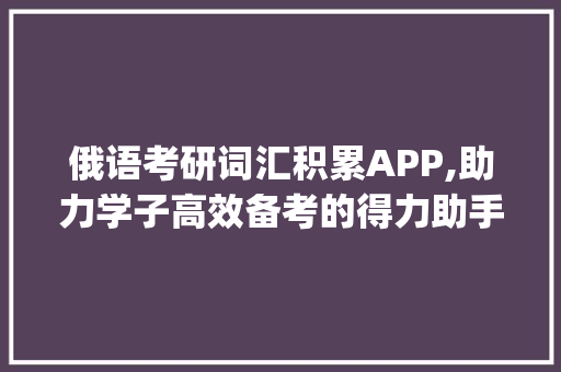 俄语考研词汇积累APP,助力学子高效备考的得力助手_俄语考研词汇积累app