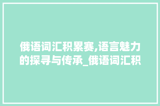 俄语词汇积累赛,语言魅力的探寻与传承_俄语词汇积累赛