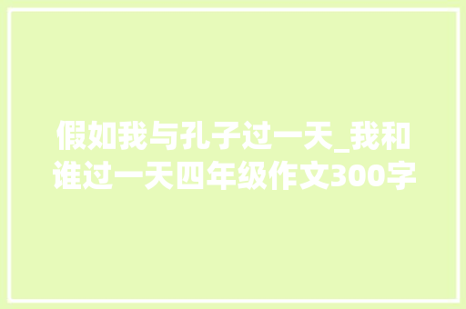 假如我与孔子过一天_我和谁过一天四年级作文300字
