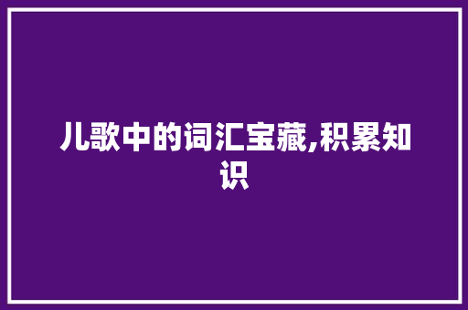 儿歌中的词汇宝藏,积累知识，启迪心灵_儿歌积累词汇大全图片