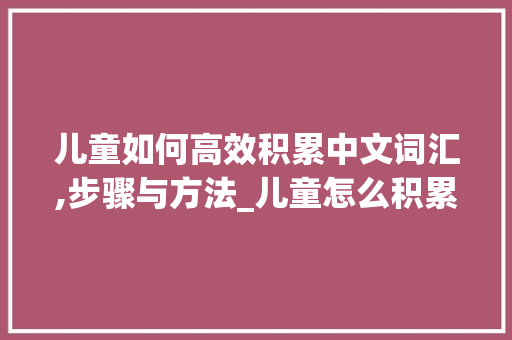 儿童如何高效积累中文词汇,步骤与方法_儿童怎么积累中文词汇呢