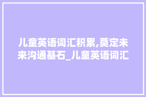 儿童英语词汇积累,奠定未来沟通基石_儿童英语词汇积累