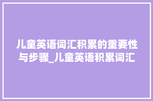 儿童英语词汇积累的重要性与步骤_儿童英语积累词汇