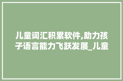 儿童词汇积累软件,助力孩子语言能力飞跃发展_儿童词汇积累软件