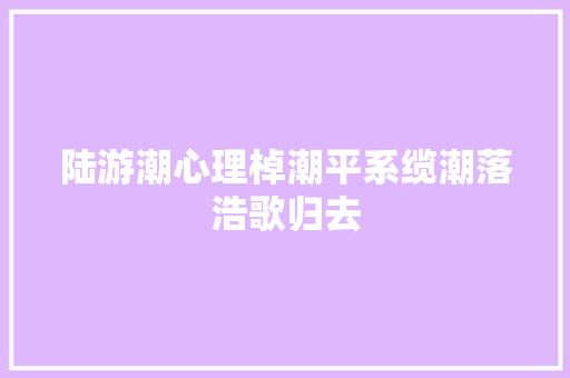 陆游潮心理棹潮平系缆潮落浩歌归去