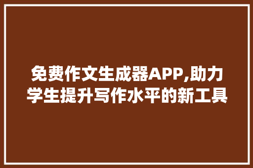 免费作文生成器APP,助力学生提升写作水平的新工具_免费作文生成器app