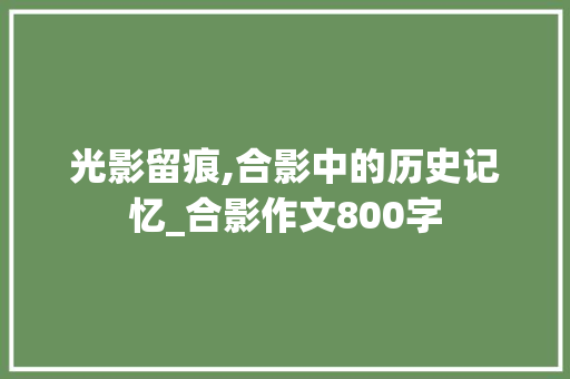 光影留痕,合影中的历史记忆_合影作文800字