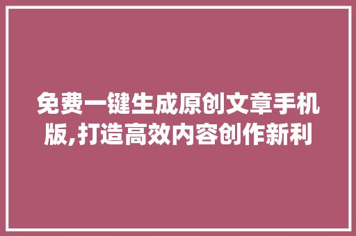 免费一键生成原创文章手机版,打造高效内容创作新利器_免费一键生成原创文章手机版