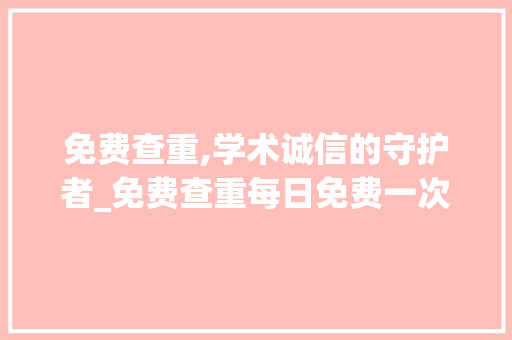 免费查重,学术诚信的守护者_免费查重每日免费一次