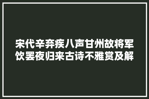 宋代辛弃疾八声甘州故将军饮罢夜归来古诗不雅赏及解析