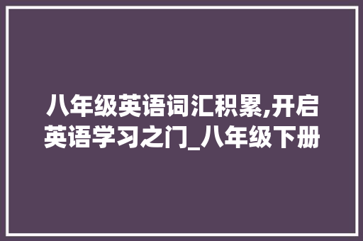 八年级英语词汇积累,开启英语学习之门_八年级下册英语积累词汇