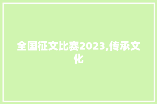 全国征文比赛2023,传承文化，共筑梦想的盛会_全国征文比赛2023年举办时间