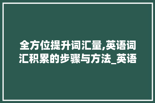 全方位提升词汇量,英语词汇积累的步骤与方法_英语怎么积累词汇量最多