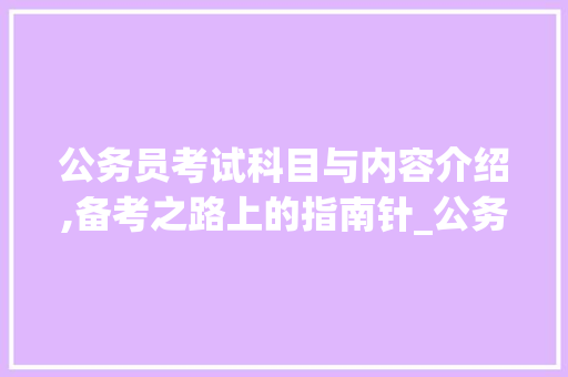 公务员考试科目与内容介绍,备考之路上的指南针_公务员考试都考什么科目和内容