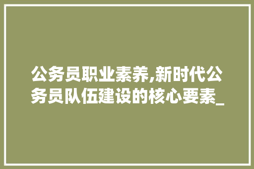 公务员职业素养,新时代公务员队伍建设的核心要素_公务员模拟考试题库