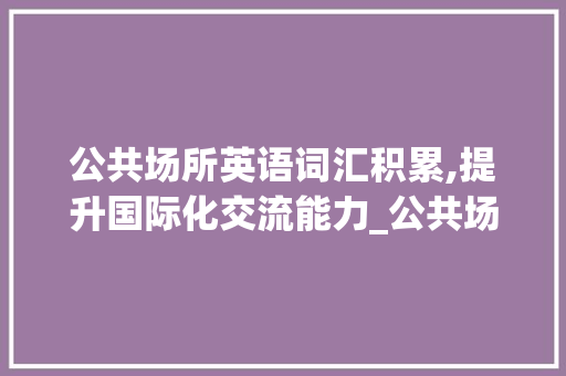 公共场所英语词汇积累,提升国际化交流能力_公共场所英语词汇积累