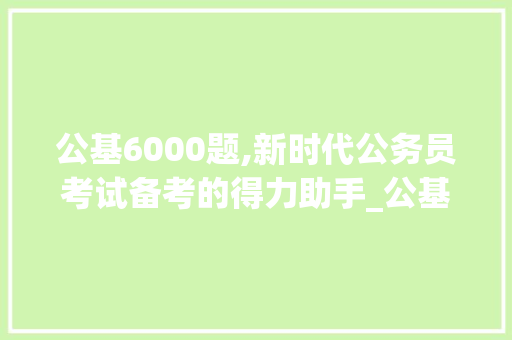 公基6000题,新时代公务员考试备考的得力助手_公基6000题电子版