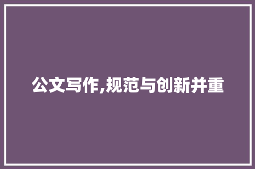 公文写作,规范与创新并重，提升公文质量_常见公文写作范例大全