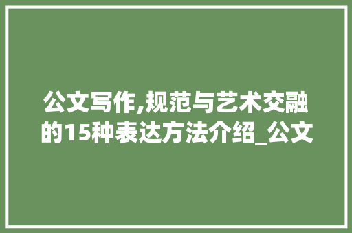 公文写作,规范与艺术交融的15种表达方法介绍_公文写作的15种