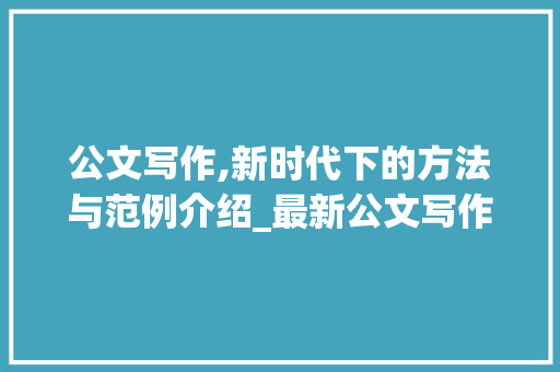 公文写作,新时代下的方法与范例介绍_最新公文写作方法与范例大全书